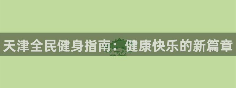 尊龙凯时投诉最狠的方法：天津全民健身指南：健康快乐的新篇